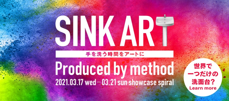 SINK ART 手を洗う時間をアートに シンクアート展 Produced by method 2021.03.17 wed - 03.21 sun showcase spiral