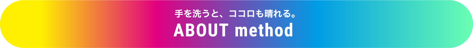 手を洗うと、ココロも晴れる。ABOUT method